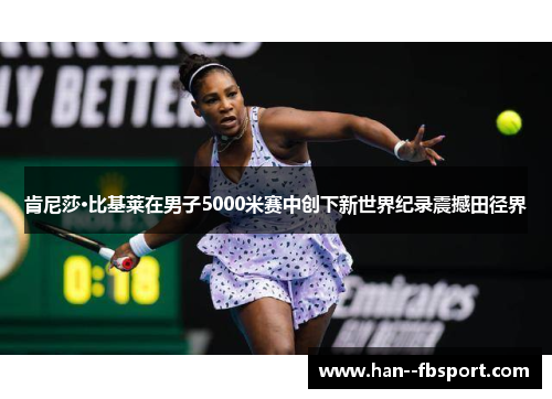 肯尼莎·比基莱在男子5000米赛中创下新世界纪录震撼田径界 肯尼莎·比基莱在男子5000米赛中创下新世界纪录震撼田径界