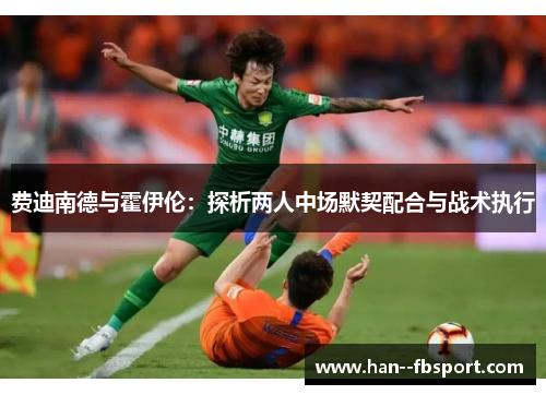 费迪南德与霍伊伦:探析两人中场默契配合与战术执行 费迪南德与霍伊伦:探析两人中场默契配合与战术执行