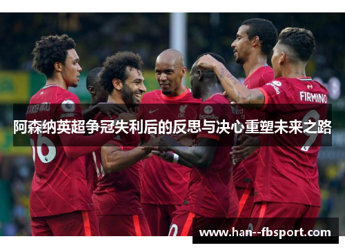 阿森纳英超争冠失利后的反思与决心重塑未来之路 阿森纳英超争冠失利后的反思与决心重塑未来之路