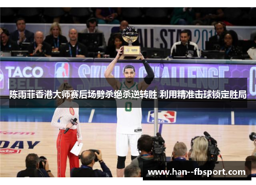 陈雨菲香港大师赛后场劈杀绝杀逆转胜 利用精准击球锁定胜局