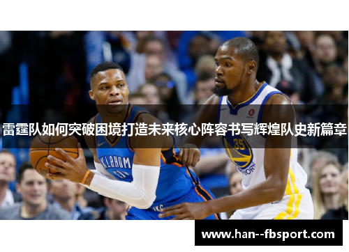 雷霆队如何突破困境打造未来核心阵容书写辉煌队史新篇章 雷霆队如何突破困境打造未来核心阵容书写辉煌队史新篇章