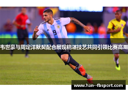 韦世豪与周定洋默契配合展现精湛技艺共同引领比赛高潮 韦世豪与周定洋默契配合展现精湛技艺共同引领比赛高潮