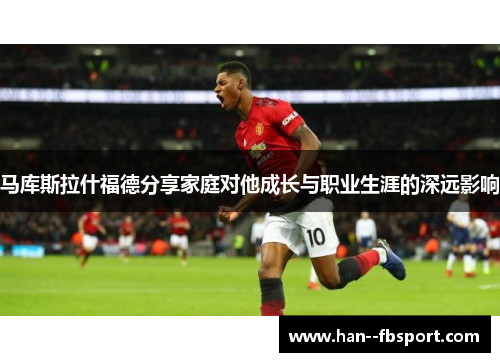 马库斯拉什福德分享家庭对他成长与职业生涯的深远影响