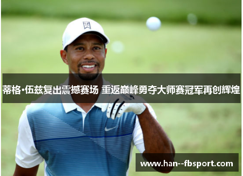 蒂格·伍兹复出震撼赛场 重返巅峰勇夺大师赛冠军再创辉煌