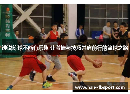 谁说练球不能有乐趣 让激情与技巧并肩前行的篮球之路 谁说练球不能有乐趣 让激情与技巧并肩前行的篮球之路