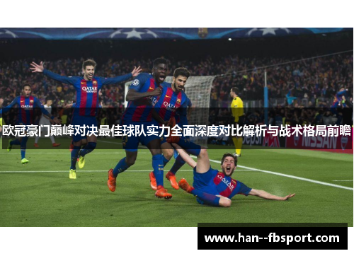 欧冠豪门巅峰对决最佳球队实力全面深度对比解析与战术格局前瞻 欧冠豪门巅峰对决最佳球队实力全面深度对比解析与战术格局前瞻