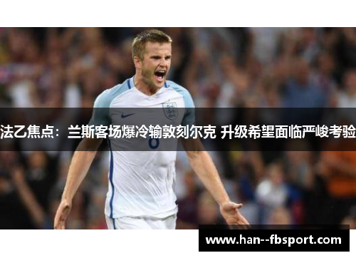 法乙焦点:兰斯客场爆冷输敦刻尔克 升级希望面临严峻考验 法乙焦点:兰斯客场爆冷输敦刻尔克 升级希望面临严峻考验