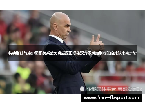 特德斯科与库尔图瓦关系破裂背后原因揭秘双方矛盾加剧或影响球队未来走势