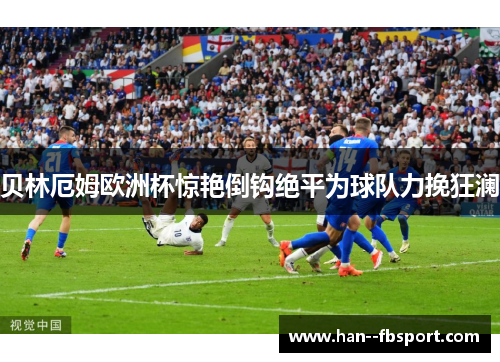 贝林厄姆欧洲杯惊艳倒钩绝平为球队力挽狂澜 贝林厄姆欧洲杯惊艳倒钩绝平为球队力挽狂澜