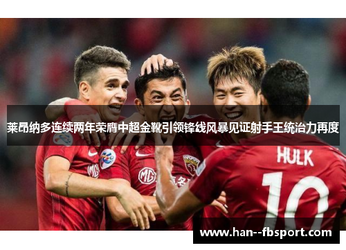 莱昂纳多连续两年荣膺中超金靴引领锋线风暴见证射手王统治力再度 莱昂纳多连续两年荣膺中超金靴引领锋线风暴见证射手王统治力再度