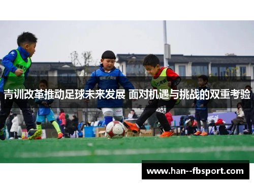青训改革推动足球未来发展 面对机遇与挑战的双重考验 青训改革推动足球未来发展 面对机遇与挑战的双重考验