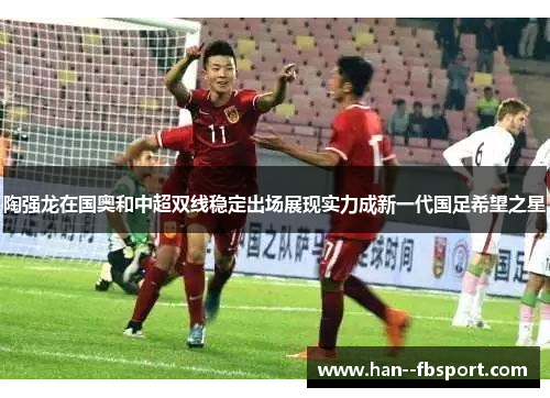 陶强龙在国奥和中超双线稳定出场展现实力成新一代国足希望之星 陶强龙在国奥和中超双线稳定出场展现实力成新一代国足希望之星