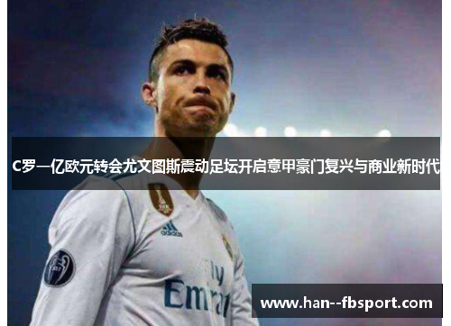 C罗一亿欧元转会尤文图斯震动足坛开启意甲豪门复兴与商业新时代