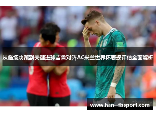 从临场决策到关键进球吉鲁对阵AC米兰世界杯表现评估全面解析