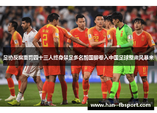 足协反腐重罚四十三人终身禁足多名前国脚卷入中国足球整肃风暴来