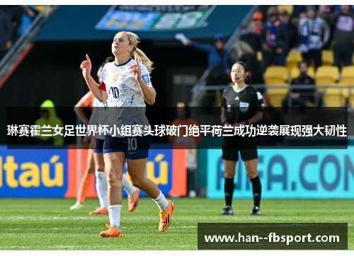 琳赛霍兰女足世界杯小组赛头球破门绝平荷兰成功逆袭展现强大韧性