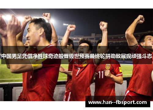 中国男足凭借净胜球奇迹般晋级世预赛最终轮拼劲敌展现顽强斗志 中国男足凭借净胜球奇迹般晋级世预赛最终轮拼劲敌展现顽强斗志