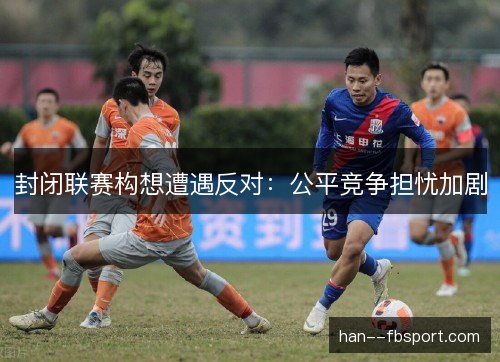 封闭联赛构想遭遇反对:公平竞争担忧加剧 封闭联赛构想遭遇反对:公平竞争担忧加剧